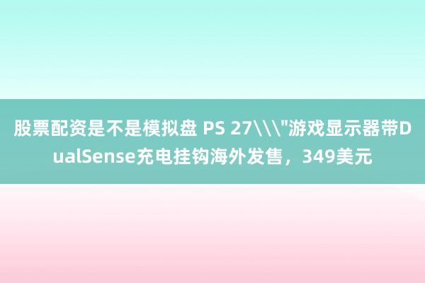 股票配资是不是模拟盘 PS 27\＂游戏显示器带DualSense充电挂钩海外发售，349美元