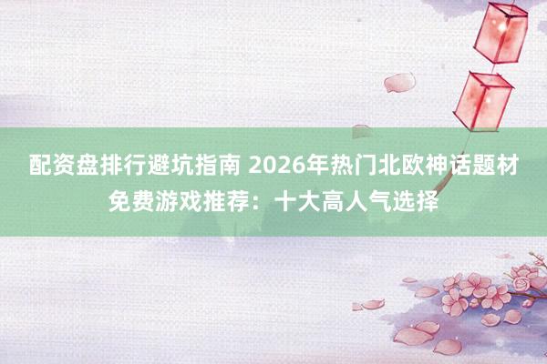 配资盘排行避坑指南 2026年热门北欧神话题材免费游戏推荐：十大高人气选择
