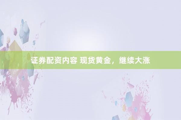 证券配资内容 现货黄金，继续大涨