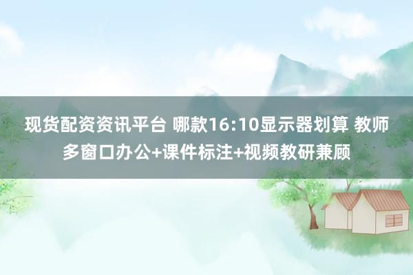 现货配资资讯平台 哪款16:10显示器划算 教师多窗口办公+课件标注+视频教研兼顾