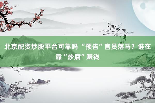北京配资炒股平台可靠吗 “预告”官员落马？谁在靠“炒腐”赚钱