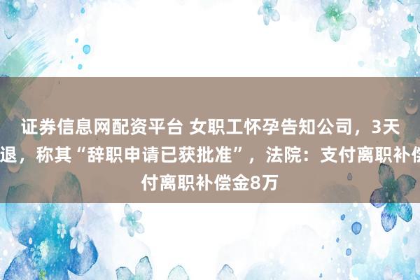 证券信息网配资平台 女职工怀孕告知公司，3天后被辞退，称其“辞职申请已获批准”，法院：支付离职补偿金8万