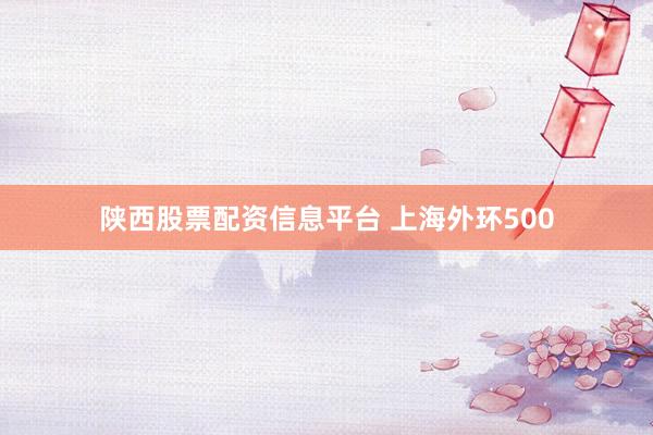 陕西股票配资信息平台 上海外环500