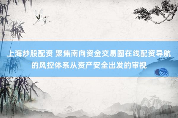 上海炒股配资 聚焦南向资金交易圈在线配资导航的风控体系从资产安全出发的审视