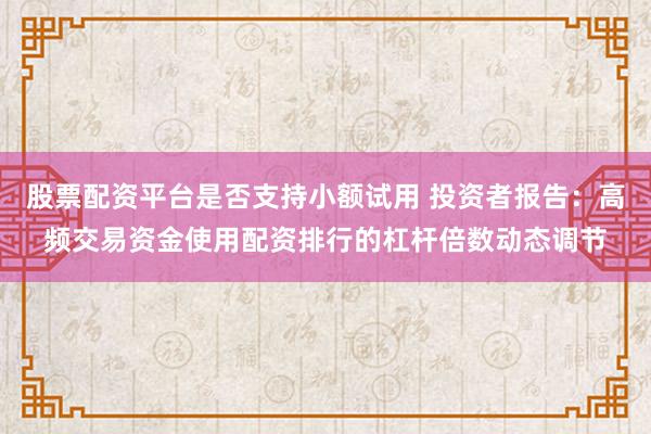 股票配资平台是否支持小额试用 投资者报告：高频交易资金使用配资排行的杠杆倍数动态调节