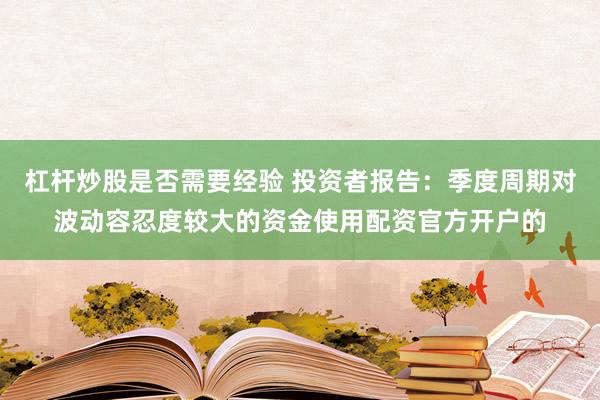 杠杆炒股是否需要经验 投资者报告：季度周期对波动容忍度较大的资金使用配资官方开户的