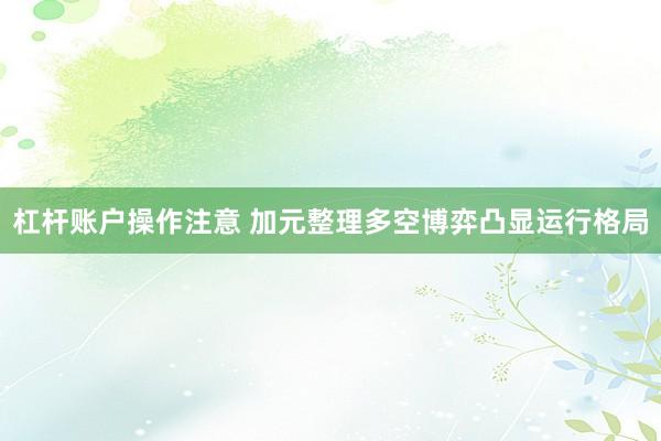 杠杆账户操作注意 加元整理多空博弈凸显运行格局