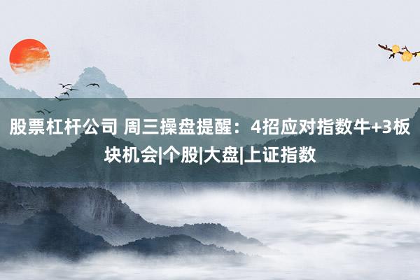 股票杠杆公司 周三操盘提醒：4招应对指数牛+3板块机会|个股|大盘|上证指数
