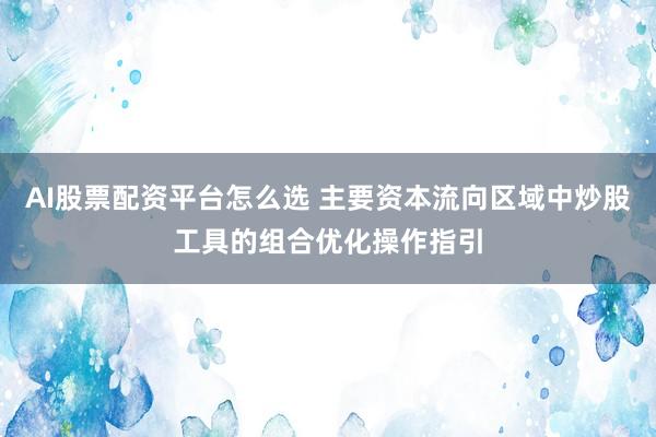 AI股票配资平台怎么选 主要资本流向区域中炒股工具的组合优化操作指引