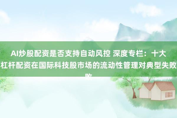 AI炒股配资是否支持自动风控 深度专栏：十大杠杆配资在国际科技股市场的流动性管理对典型失败