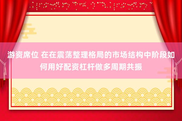 游资席位 在在震荡整理格局的市场结构中阶段如何用好配资杠杆做多周期共振