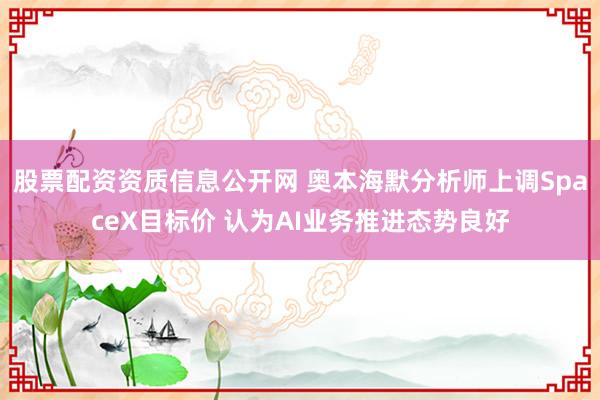 股票配资资质信息公开网 奥本海默分析师上调SpaceX目标价 认为AI业务推进态势良好