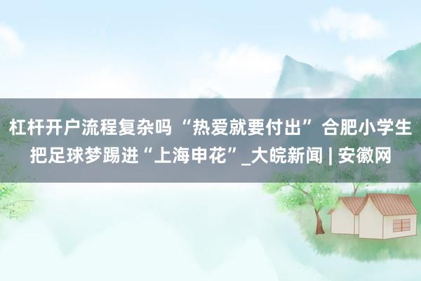 杠杆开户流程复杂吗 ﻿“热爱就要付出” 合肥小学生把足球梦踢进“上海申花”_大皖新闻 | 安徽网