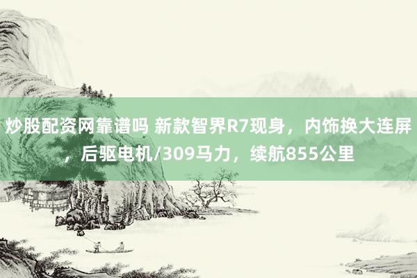 炒股配资网靠谱吗 新款智界R7现身，内饰换大连屏，后驱电机/309马力，续航855公里