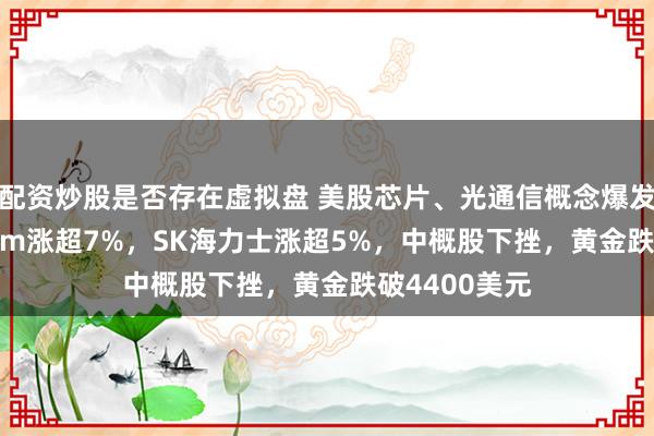 配资炒股是否存在虚拟盘 美股芯片、光通信概念爆发，Lumentum涨超7%，SK海力士涨超5%，中概股下挫，黄金跌破4400美元