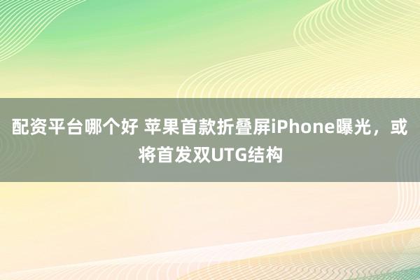配资平台哪个好 苹果首款折叠屏iPhone曝光，或将首发双UTG结构