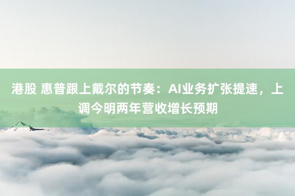 港股 惠普跟上戴尔的节奏：AI业务扩张提速，上调今明两年营收增长预期