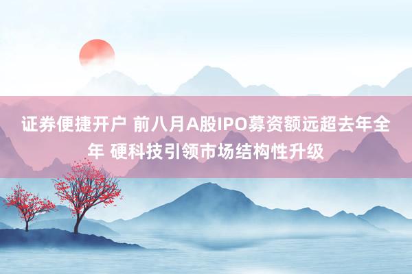 证券便捷开户 前八月A股IPO募资额远超去年全年 硬科技引领市场结构性升级