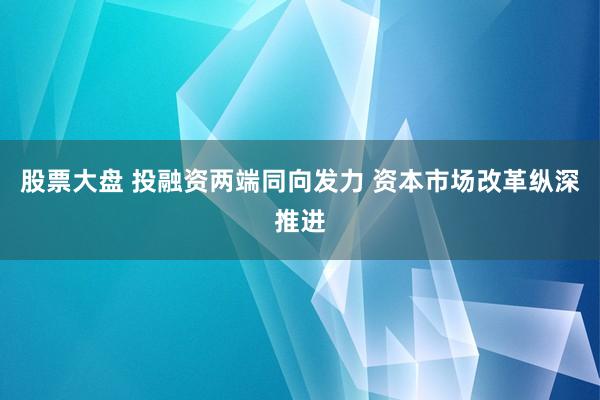 股票大盘 投融资两端同向发力 资本市场改革纵深推进