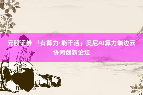 元股证券 「有算力·能干活」奥尼AI算力端边云协同创新论坛