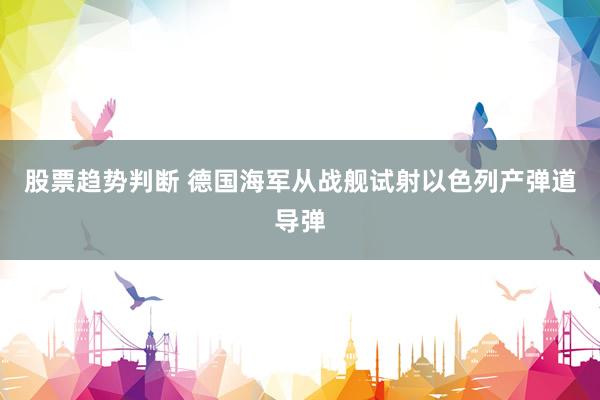 股票趋势判断 德国海军从战舰试射以色列产弹道导弹
