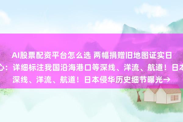 AI股票配资平台怎么选 两幅捐赠旧地图证实日本蓄谋已久的侵略野心：详细标注我国沿海港口等深线、洋流、航道！日本侵华历史细节曝光→