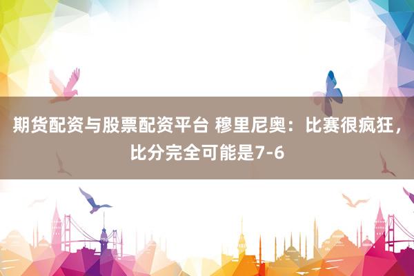 期货配资与股票配资平台 穆里尼奥：比赛很疯狂，比分完全可能是7-6