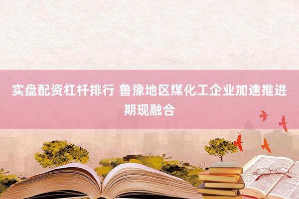 实盘配资杠杆排行 鲁豫地区煤化工企业加速推进期现融合