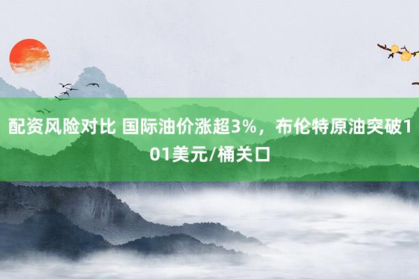 配资风险对比 国际油价涨超3%，布伦特原油突破101美元/桶关口