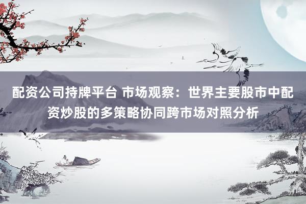 配资公司持牌平台 市场观察：世界主要股市中配资炒股的多策略协同跨市场对照分析