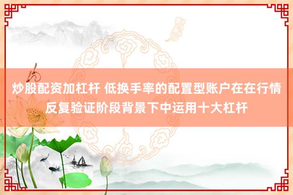 炒股配资加杠杆 低换手率的配置型账户在在行情反复验证阶段背景下中运用十大杠杆