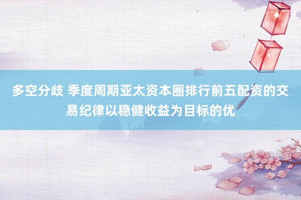 多空分歧 季度周期亚太资本圈排行前五配资的交易纪律以稳健收益为目标的优