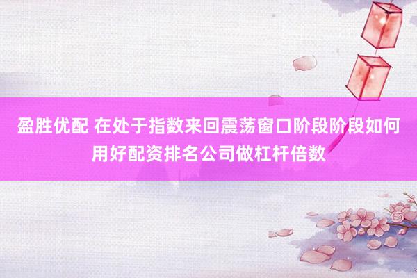 盈胜优配 在处于指数来回震荡窗口阶段阶段如何用好配资排名公司做杠杆倍数