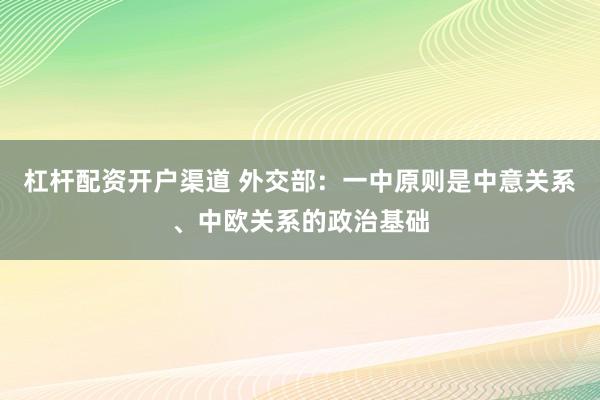 杠杆配资开户渠道 外交部：一中原则是中意关系、中欧关系的政治基础