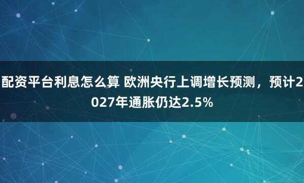 配资平台利息怎么算 欧洲央行上调增长预测，预计2027年通胀仍达2.5%