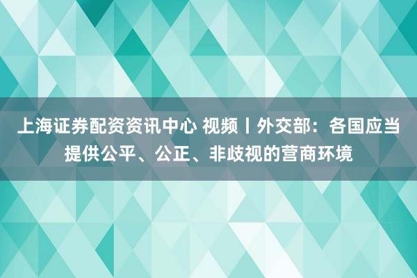 上海证券配资资讯中心 视频丨外交部：各国应当提供公平、公正、非歧视的营商环境