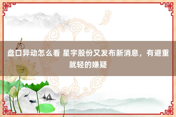 盘口异动怎么看 星宇股份又发布新消息，有避重就轻的嫌疑