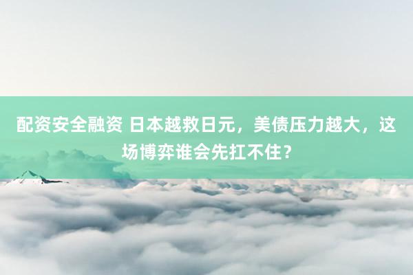 配资安全融资 日本越救日元，美债压力越大，这场博弈谁会先扛不住？