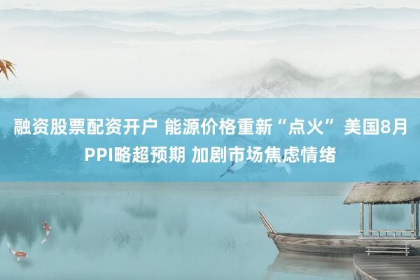 融资股票配资开户 能源价格重新“点火” 美国8月PPI略超预期 加剧市场焦虑情绪