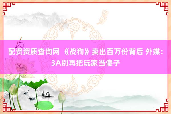 配资资质查询网 《战狗》卖出百万份背后 外媒：3A别再把玩家当傻子