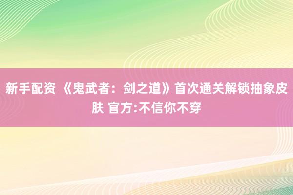 新手配资 《鬼武者：剑之道》首次通关解锁抽象皮肤 官方:不信你不穿