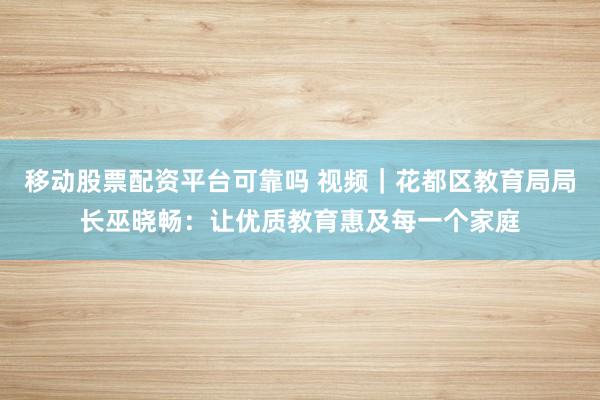 移动股票配资平台可靠吗 视频｜花都区教育局局长巫晓畅：让优质教育惠及每一个家庭