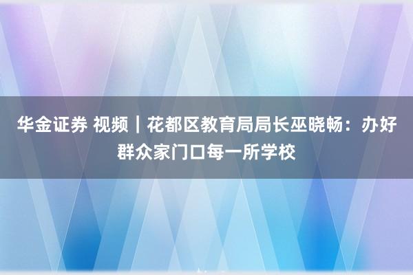华金证券 视频｜花都区教育局局长巫晓畅：办好群众家门口每一所学校
