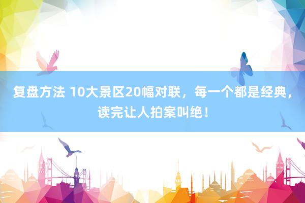 复盘方法 10大景区20幅对联，每一个都是经典，读完让人拍案叫绝！