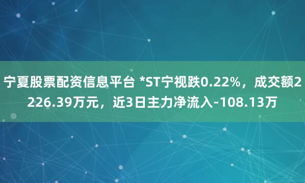 宁夏股票配资信息平台 *ST宁视跌0.22%，成交额2226.39万元，近3日主力净流入-108.13万