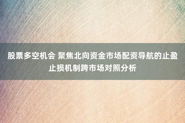 股票多空机会 聚焦北向资金市场配资导航的止盈止损机制跨市场对照分析