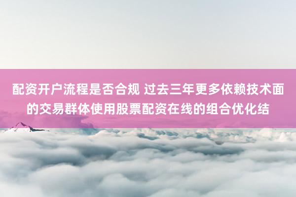 配资开户流程是否合规 过去三年更多依赖技术面的交易群体使用股票配资在线的组合优化结