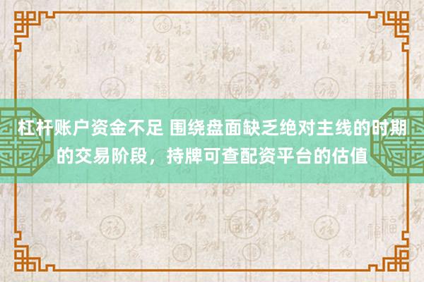 杠杆账户资金不足 围绕盘面缺乏绝对主线的时期的交易阶段，持牌可查配资平台的估值