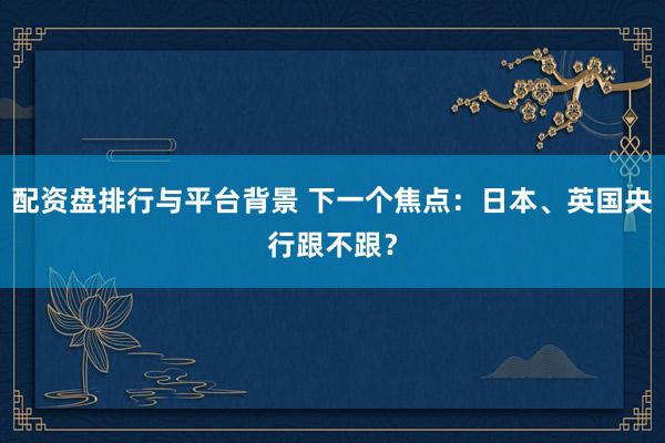 配资盘排行与平台背景 下一个焦点：日本、英国央行跟不跟？