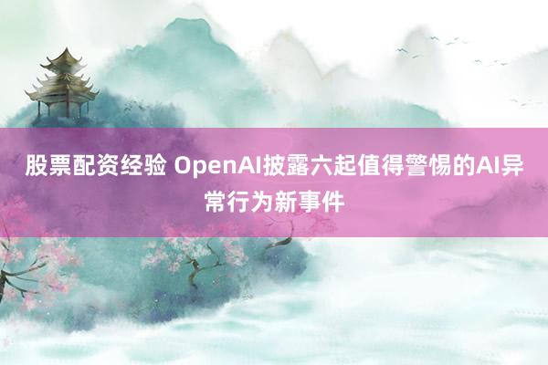 股票配资经验 OpenAI披露六起值得警惕的AI异常行为新事件